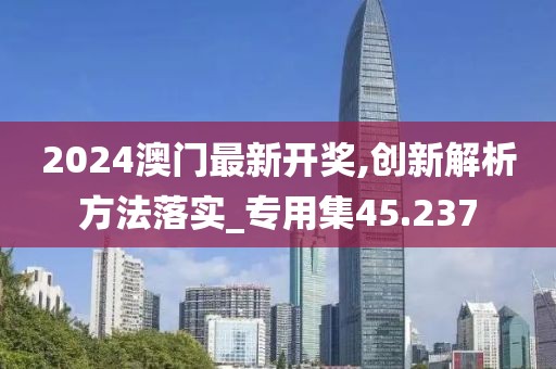 2024澳门最新开奖,创新解析方法落实_专用集45.237