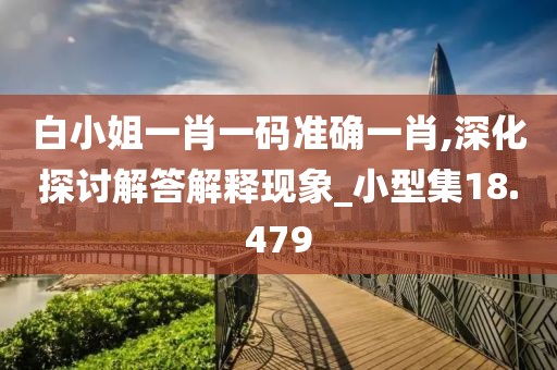 白小姐一肖一码准确一肖,深化探讨解答解释现象_小型集18.479