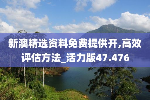 新澳精选资料免费提供开,高效评估方法_活力版47.476