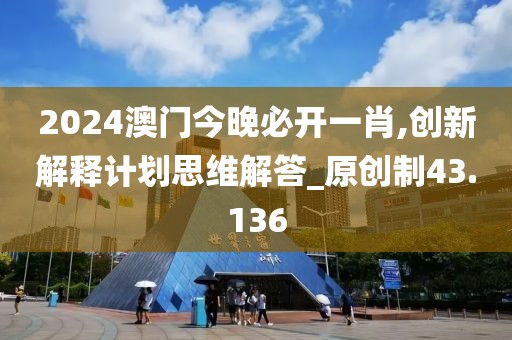 2024澳门今晚必开一肖,创新解释计划思维解答_原创制43.136