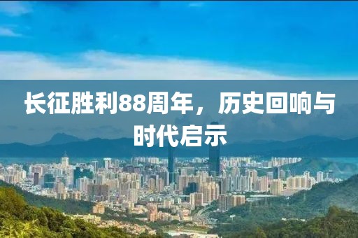 长征胜利88周年，历史回响与时代启示