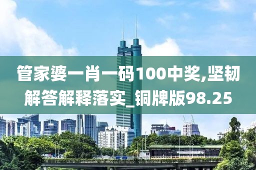 管家婆一肖一码100中奖,坚韧解答解释落实_铜牌版98.25