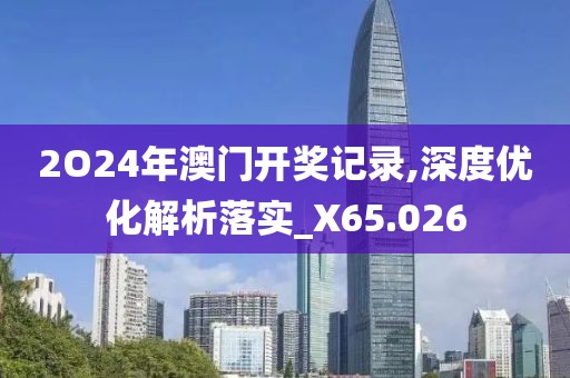 2O24年澳门开奖记录,深度优化解析落实_X65.026