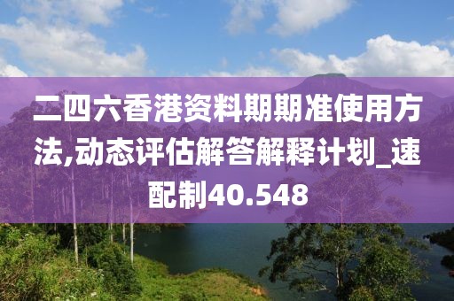 二四六香港资料期期准使用方法,动态评估解答解释计划_速配制40.548