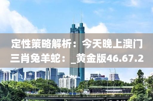 定性策略解析：今天晚上澳门三肖兔羊蛇：_黄金版46.67.20