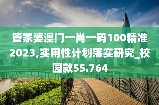 管家婆澳门一肖一码100精准2023,实用性计划落实研究_校园款55.764
