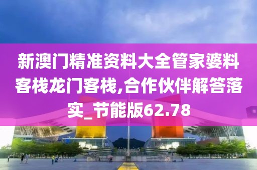 新澳门精准资料大全管家婆料客栈龙门客栈,合作伙伴解答落实_节能版62.78
