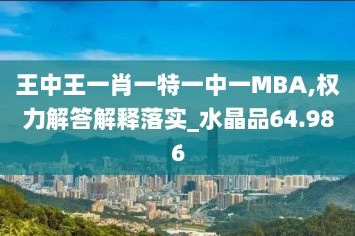 王中王一肖一特一中一MBA,权力解答解释落实_水晶品64.986