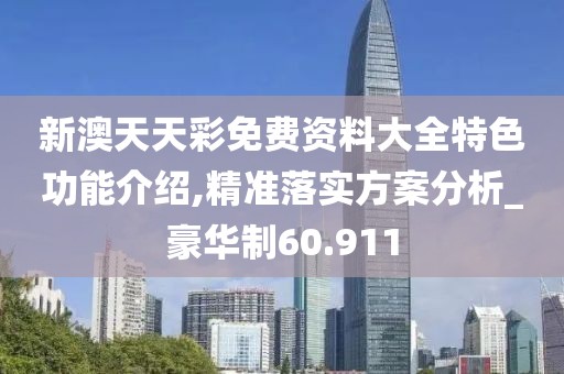 新澳天天彩免费资料大全特色功能介绍,精准落实方案分析_豪华制60.911