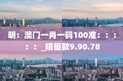 明：澳门一肖一码100准：：：：：_限量款9.90.78