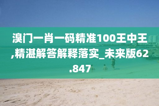 溴门一肖一码精准100王中王,精湛解答解释落实_未来版62.847