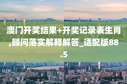 澳门开奖结果+开奖记录表生肖,顾问落实解释解答_适配版88.5