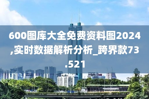 600图库大全免费资料图2024,实时数据解析分析_跨界款73.521