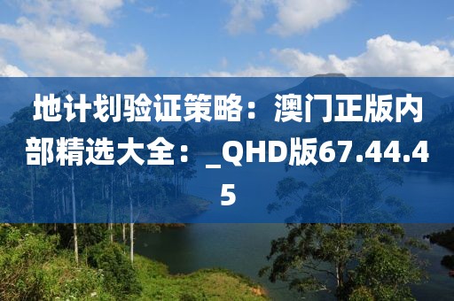 地计划验证策略：澳门正版内部精选大全：_QHD版67.44.45