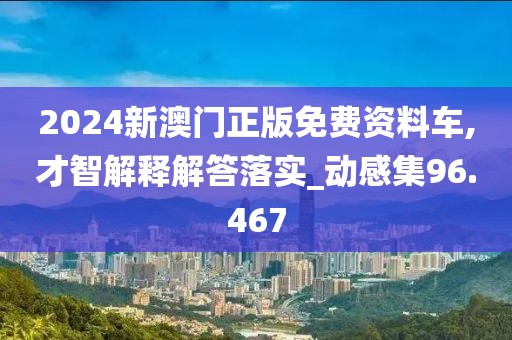 2024新澳门正版免费资料车,才智解释解答落实_动感集96.467