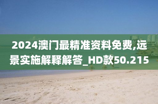 2024澳门最精准资料免费,远景实施解释解答_HD款50.215
