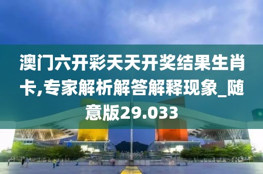 澳门六开彩天天开奖结果生肖卡,专家解析解答解释现象_随意版29.033