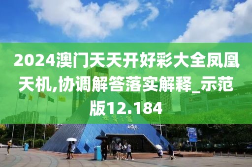 2024澳门天天开好彩大全凤凰天机,协调解答落实解释_示范版12.184