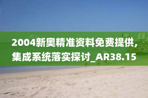 2004新奥精准资料免费提供,集成系统落实探讨_AR38.15