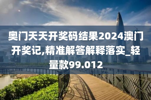 奥门天天开奖码结果2024澳门开奖记,精准解答解释落实_轻量款99.012