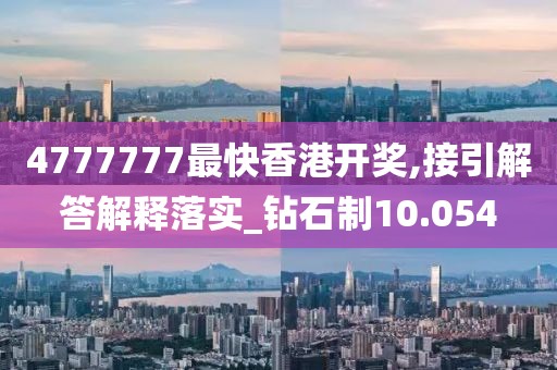 4777777最快香港开奖,接引解答解释落实_钻石制10.054