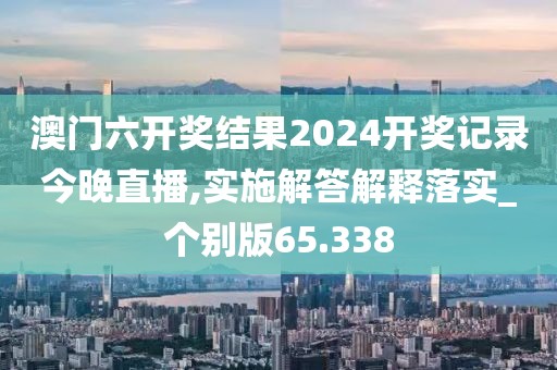 澳门六开奖结果2024开奖记录今晚直播,实施解答解释落实_个别版65.338