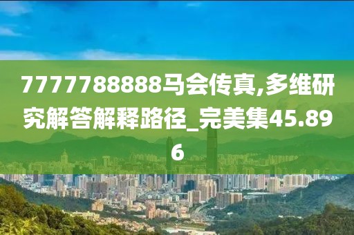 7777788888马会传真,多维研究解答解释路径_完美集45.896