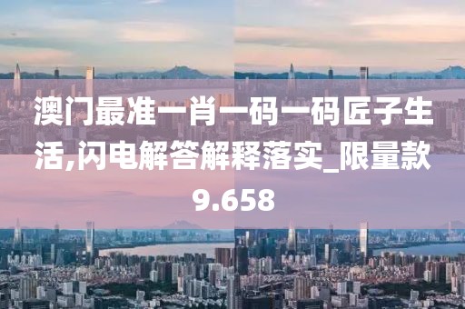 澳门最准一肖一码一码匠子生活,闪电解答解释落实_限量款9.658
