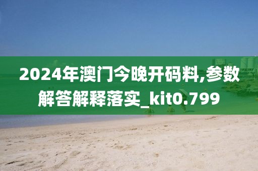 2024年澳门今晚开码料,参数解答解释落实_kit0.799