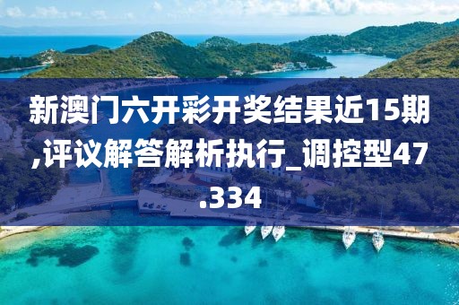 新澳门六开彩开奖结果近15期,评议解答解析执行_调控型47.334