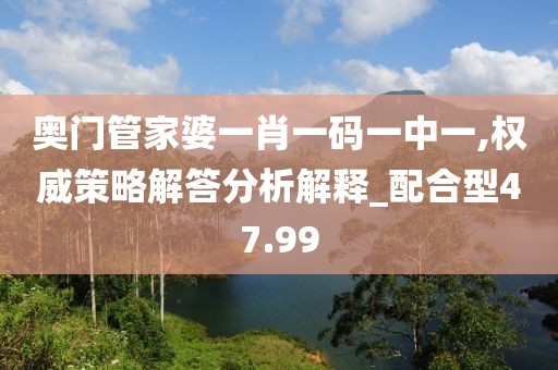 奥门管家婆一肖一码一中一,权威策略解答分析解释_配合型47.99
