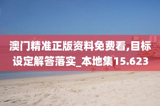澳门精准正版资料免费看,目标设定解答落实_本地集15.623