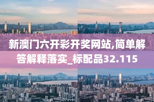新澳门六开彩开奖网站,简单解答解释落实_标配品32.115