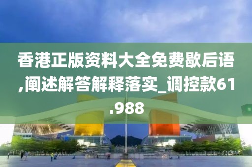 香港正版资料大全免费歇后语,阐述解答解释落实_调控款61.988