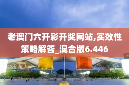 老澳门六开彩开奖网站,实效性策略解答_混合版6.446