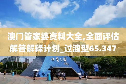 澳门管家婆资料大全,全面评估解答解释计划_过渡型65.347