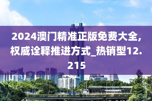 2024澳门精准正版免费大全,权威诠释推进方式_热销型12.215