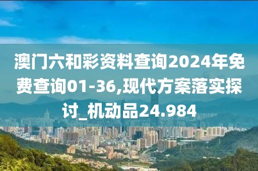 澳门六和彩资料查询2024年免费查询01-36,现代方案落实探讨_机动品24.984