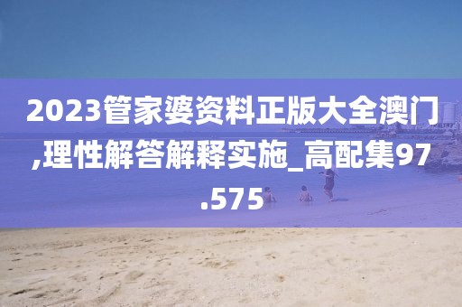 2023管家婆资料正版大全澳门,理性解答解释实施_高配集97.575