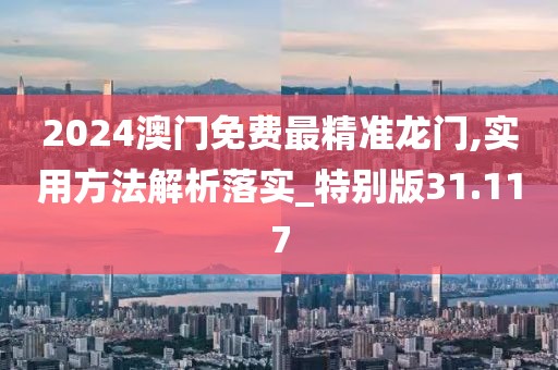 2024澳门免费最精准龙门,实用方法解析落实_特别版31.117