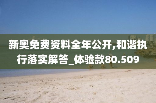 新奥免费资料全年公开,和谐执行落实解答_体验款80.509
