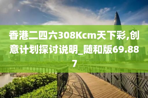 香港二四六308Kcm天下彩,创意计划探讨说明_随和版69.887