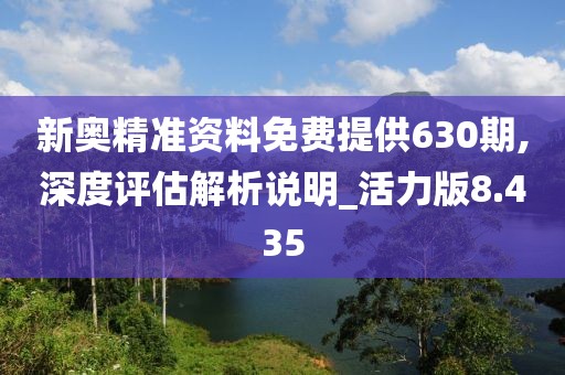 新奥精准资料免费提供630期,深度评估解析说明_活力版8.435