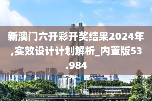 新澳门六开彩开奖结果2024年,实效设计计划解析_内置版53.984
