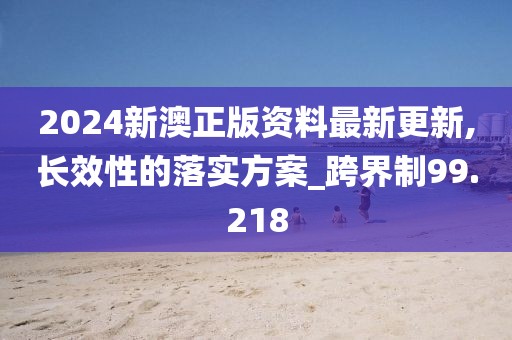 2024新澳正版资料最新更新,长效性的落实方案_跨界制99.218