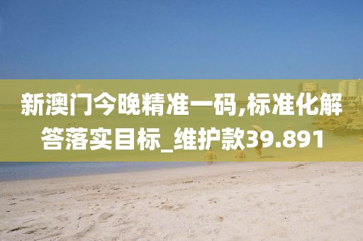 新澳门今晚精准一码,标准化解答落实目标_维护款39.891