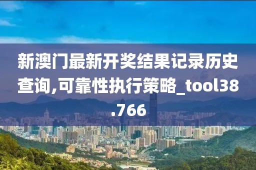 新澳门最新开奖结果记录历史查询,可靠性执行策略_tool38.766