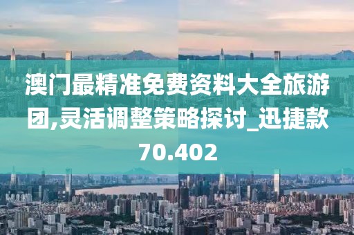澳门最精准免费资料大全旅游团,灵活调整策略探讨_迅捷款70.402