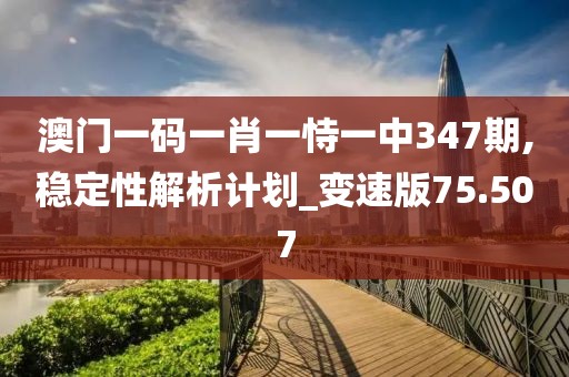 澳门一码一肖一恃一中347期,稳定性解析计划_变速版75.507