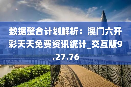 数据整合计划解析：澳门六开彩天天免费资讯统计_交互版9.27.76